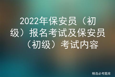 2022年保安员（初级）报名考试及保安员（初级）考试内容