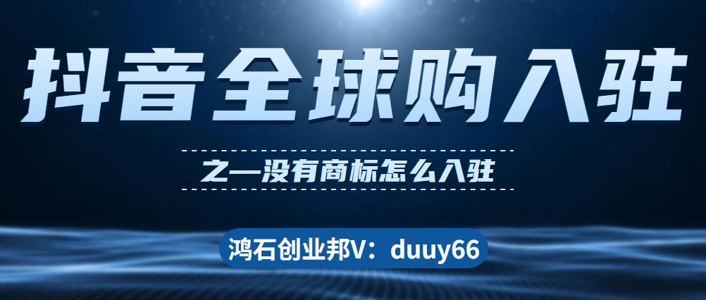 抖音全球购怎么入驻要求是什么？没有商标怎么入驻抖音全球购鸿石