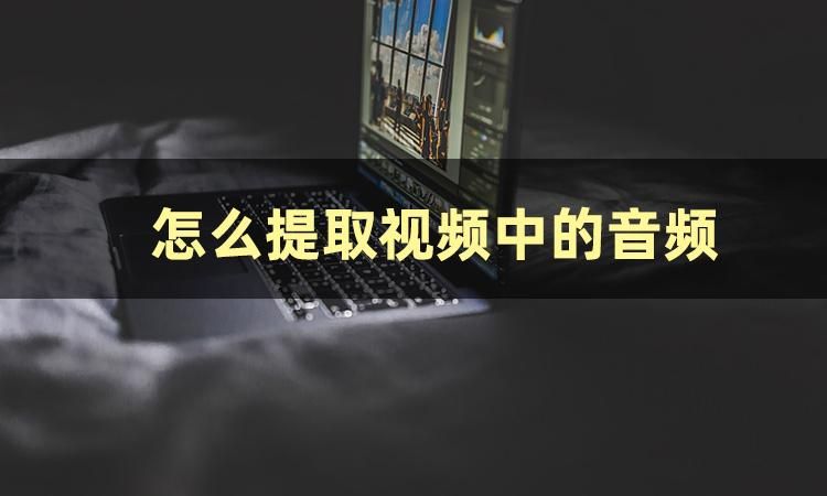 怎么提取视频音频,怎么从视频中提取出高质量的音频
