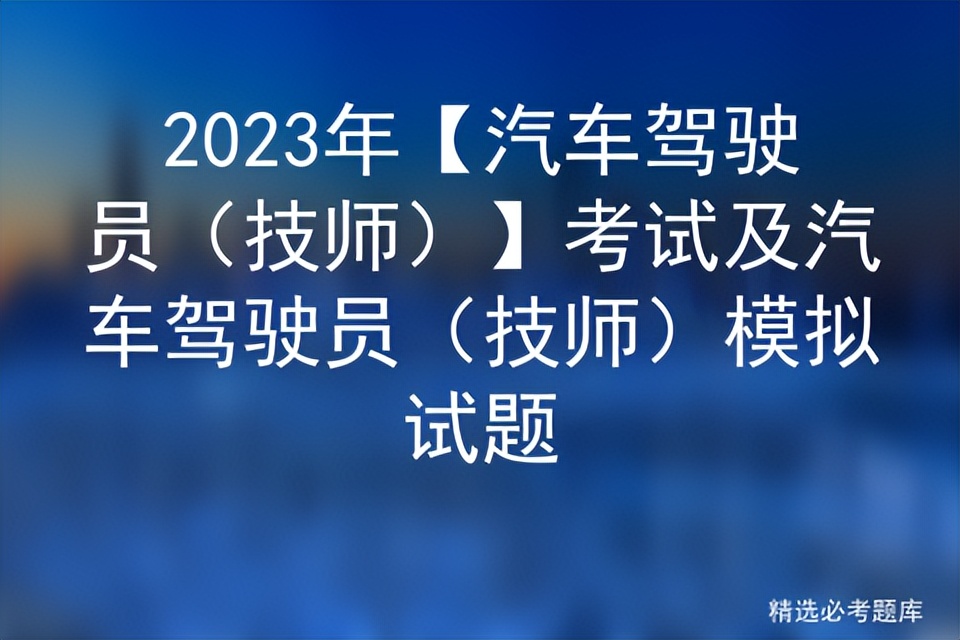 2023驾驶员技师考试题库及答案,2023汽车驾驶员技师电脑考试题库