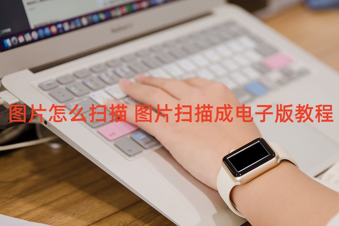 怎么扫描图片成可编辑电子版,手机扫描王如何扫描文件成电子版