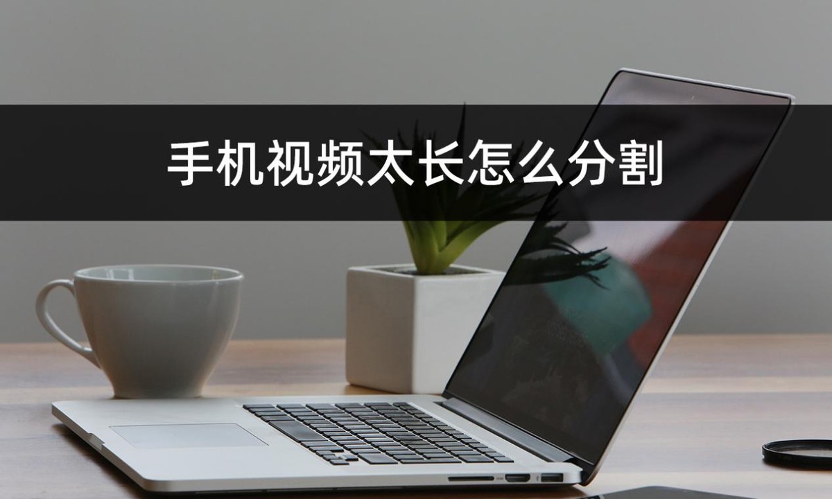 手机视频太长怎么分割？教你手机上完成视频剪辑