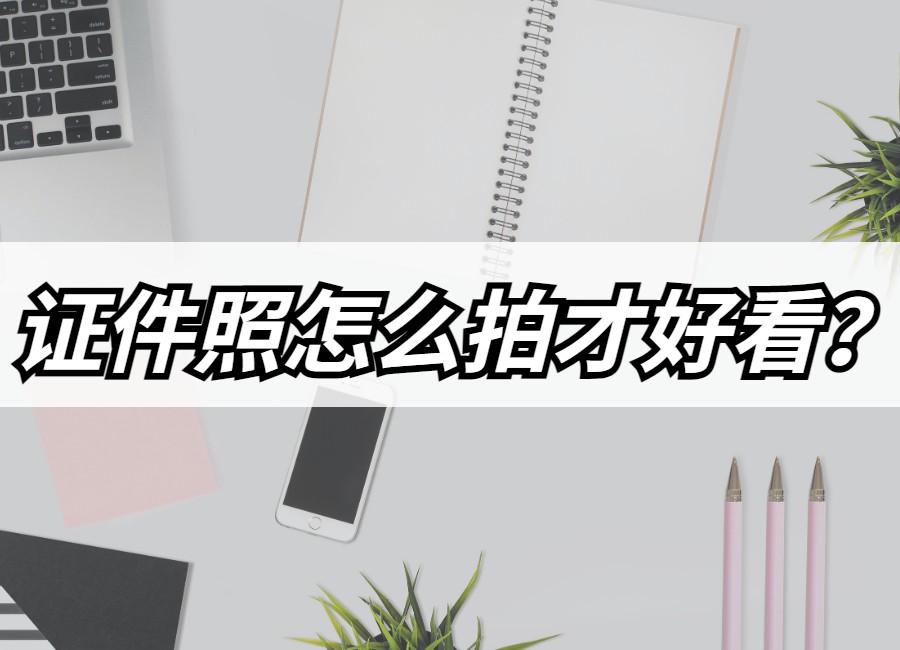 手把手教你拍出好看的证件照,证件照怎样拍才漂亮