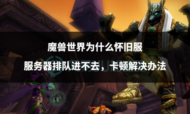 魔兽世界怀旧服服务器卡了,魔兽世界怀旧服卡住了怎么解决