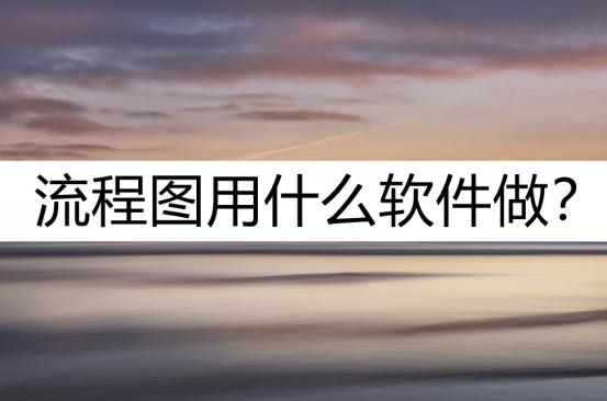 流程图用什么软件比较好,流程图一般用什么软件做比较好呢