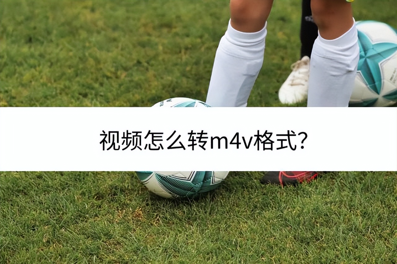 视频怎么转m4v格式？看完教会你